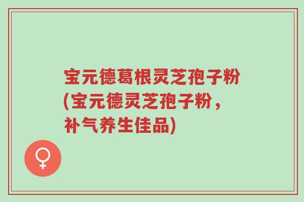 宝元德葛根灵芝孢子粉(宝元德灵芝孢子粉,补气养生佳品)-第1张图片-超越 宝元德葛根灵芝孢子粉(宝元德灵芝孢子粉,补气养生佳品)-第1张图片-超越