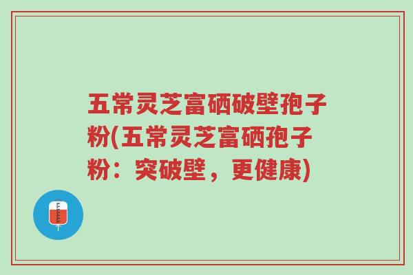 五常灵芝富硒破壁孢子粉(五常灵芝富硒孢子粉：突破壁，更健康)-第1张图片-超越