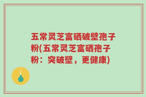 五常灵芝富硒破壁孢子粉(五常灵芝富硒孢子粉:突破壁,更健康)-第1张图片-超越 五常灵芝富硒破壁孢子粉(五常灵芝富硒孢子粉:突破壁,更健康)-第1张图片-超越