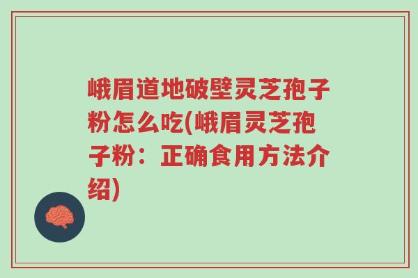 峨眉道地破壁灵芝孢子粉怎么吃(峨眉灵芝孢子粉:正确食用方法介绍)-第1张图片-超越 峨眉道地破壁灵芝孢子粉怎么吃(峨眉灵芝孢子粉:正确食用方法介绍)-第1张图片-超越