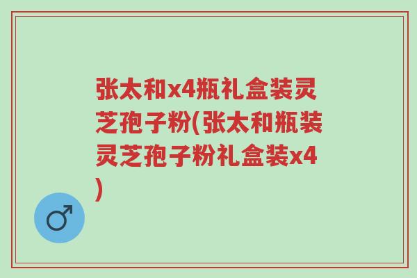 张太和x4瓶礼盒装灵芝孢子粉(张太和瓶装灵芝孢子粉礼盒装x4)-第1张图片-超越 张太和x4瓶礼盒装灵芝孢子粉(张太和瓶装灵芝孢子粉礼盒装x4)-第1张图片-超越