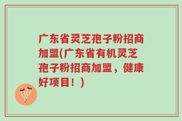广东省灵芝孢子粉招商加盟(广东省有机灵芝孢子粉招商加盟,健康好项目!)-第1张图片-超越 广东省灵芝孢子粉招商加盟(广东省有机灵芝孢子粉招商加盟,健康好项目!)-第1张图片-超越