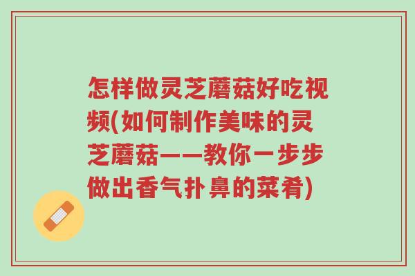 怎样做灵芝蘑菇好吃视频(如何制作美味的灵芝蘑菇——教你一步步做出香气扑鼻的菜肴)-第1张图片-超越