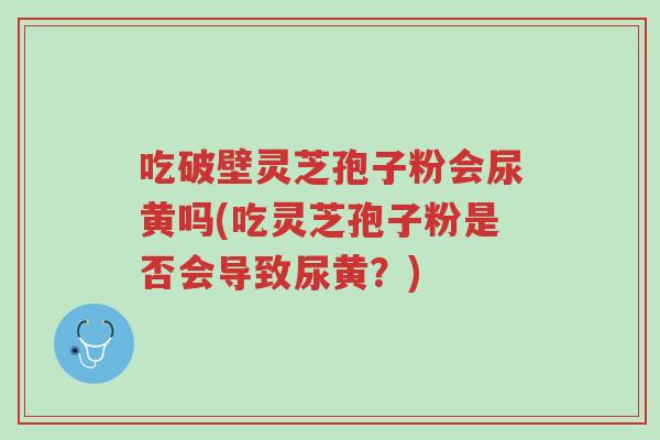 吃破壁灵芝孢子粉会尿黄吗(吃灵芝孢子粉是否会导致尿黄？)-第1张图片-超越