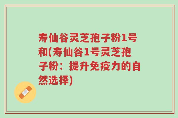寿仙谷灵芝孢子粉1号和(寿仙谷1号灵芝孢子粉:提升免疫力的自然选择)-第1张图片-超越 寿仙谷灵芝孢子粉1号和(寿仙谷1号灵芝孢子粉:提升免疫力的自然选择)-第1张图片-超越