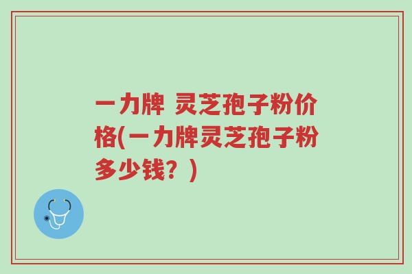 一力牌 灵芝孢子粉价格(一力牌灵芝孢子粉多少钱?)-第1张图片-超越 一力牌 灵芝孢子粉价格(一力牌灵芝孢子粉多少钱?)-第1张图片-超越
