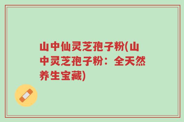 山中仙灵芝孢子粉(山中灵芝孢子粉:全天然养生宝藏)-第1张图片-超越 山中仙灵芝孢子粉(山中灵芝孢子粉:全天然养生宝藏)-第1张图片-超越