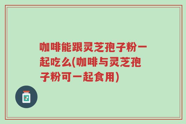 咖啡能跟灵芝孢子粉一起吃么(咖啡与灵芝孢子粉可一起食用)-第1张图片-超越 咖啡能跟灵芝孢子粉一起吃么(咖啡与灵芝孢子粉可一起食用)-第1张图片-超越
