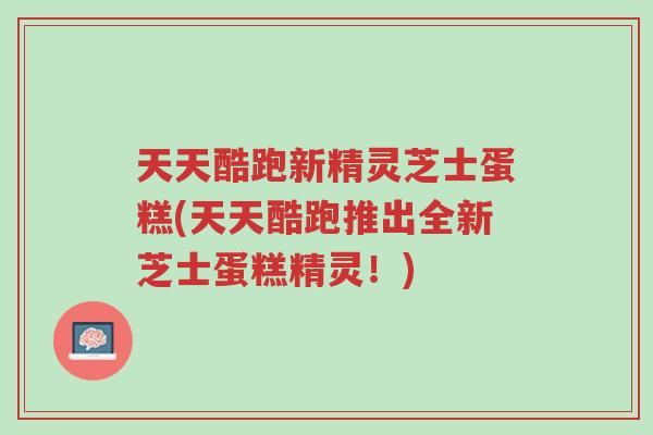天天酷跑新精灵芝士蛋糕(天天酷跑推出全新芝士蛋糕精灵!)-第1张图片-超越 天天酷跑新精灵芝士蛋糕(天天酷跑推出全新芝士蛋糕精灵!)-第1张图片-超越