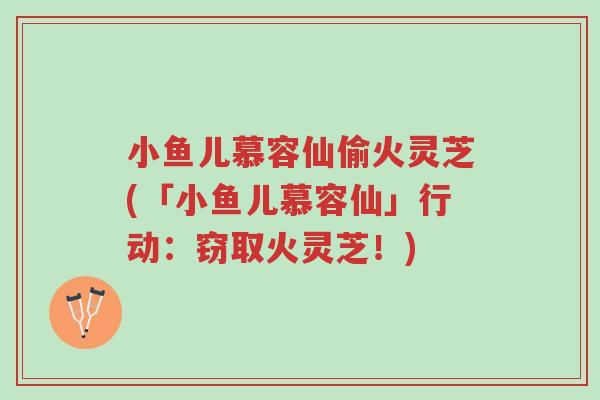 小鱼儿慕容仙偷火灵芝(「小鱼儿慕容仙」行动:窃取火灵芝!)-第1张图片-超越 小鱼儿慕容仙偷火灵芝(「小鱼儿慕容仙」行动:窃取火灵芝!)-第1张图片-超越