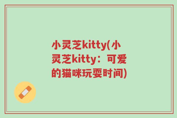 小灵芝kitty(小灵芝kitty:可爱的猫咪玩耍时间)-第1张图片-超越 小灵芝kitty(小灵芝kitty:可爱的猫咪玩耍时间)-第1张图片-超越