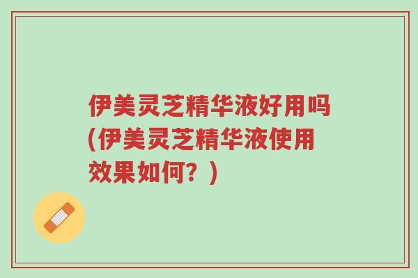 伊美灵芝精华液好用吗(伊美灵芝精华液使用效果如何?)-第1张图片-超越 伊美灵芝精华液好用吗(伊美灵芝精华液使用效果如何?)-第1张图片-超越