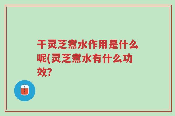 干灵芝煮水作用是什么呢(灵芝煮水有什么功效?-第1张图片-超越 干灵芝煮水作用是什么呢(灵芝煮水有什么功效?-第1张图片-超越