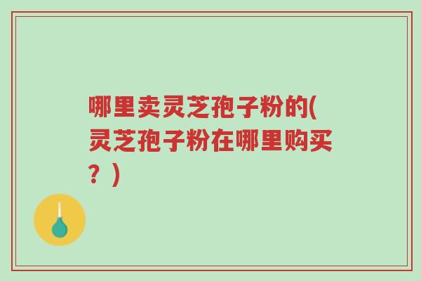 哪里卖灵芝孢子粉的(灵芝孢子粉在哪里购买?)-第1张图片-超越 哪里卖灵芝孢子粉的(灵芝孢子粉在哪里购买?)-第1张图片-超越