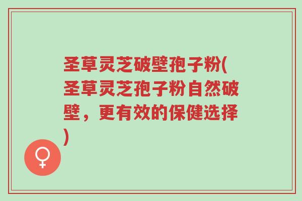 圣草灵芝破壁孢子粉(圣草灵芝孢子粉自然破壁,更有效的保健选择)-第1张图片-超越 圣草灵芝破壁孢子粉(圣草灵芝孢子粉自然破壁,更有效的保健选择)-第1张图片-超越