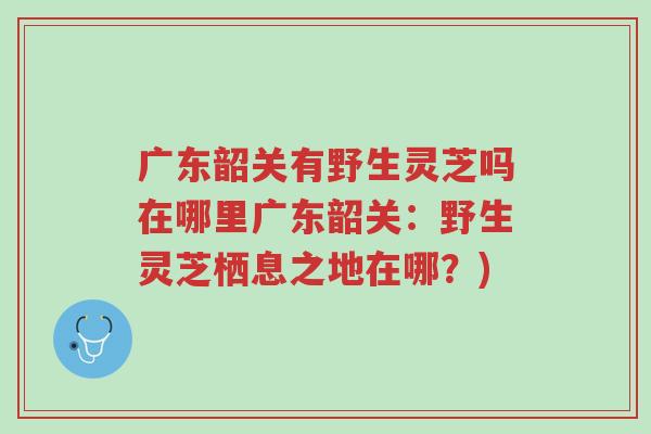 广东韶关有野生灵芝吗在哪里广东韶关:野生灵芝栖息之地在哪?)-第1张图片-超越 广东韶关有野生灵芝吗在哪里广东韶关:野生灵芝栖息之地在哪?)-第1张图片-超越