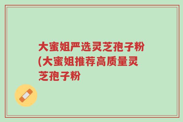 大蜜姐严选灵芝孢子粉(大蜜姐推荐高质量灵芝孢子粉-第1张图片-超越 大蜜姐严选灵芝孢子粉(大蜜姐推荐高质量灵芝孢子粉-第1张图片-超越