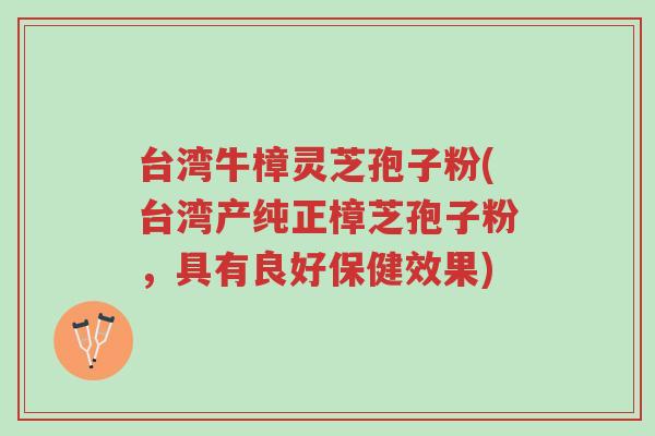 台湾牛樟灵芝孢子粉(台湾产纯正樟芝孢子粉,具有良好保健效果)-第1张图片-超越 台湾牛樟灵芝孢子粉(台湾产纯正樟芝孢子粉,具有良好保健效果)-第1张图片-超越