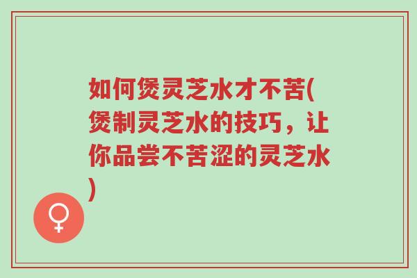 如何煲灵芝水才不苦(煲制灵芝水的技巧,让你品尝不苦涩的灵芝水)-第1张图片-超越 如何煲灵芝水才不苦(煲制灵芝水的技巧,让你品尝不苦涩的灵芝水)-第1张图片-超越