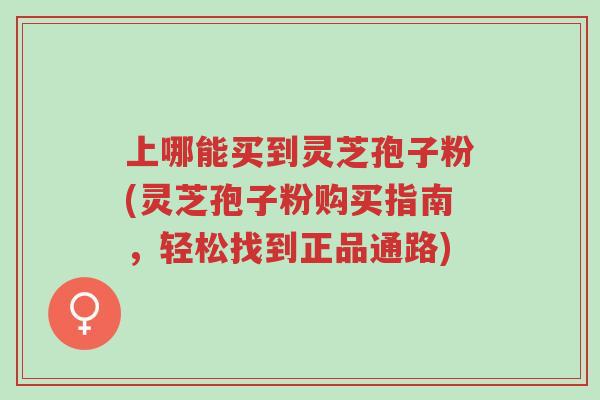 上哪能买到灵芝孢子粉(灵芝孢子粉购买指南,轻松找到正品通路)-第1张图片-超越 上哪能买到灵芝孢子粉(灵芝孢子粉购买指南,轻松找到正品通路)-第1张图片-超越