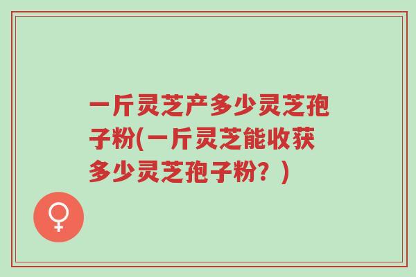 一斤灵芝产多少灵芝孢子粉(一斤灵芝能收获多少灵芝孢子粉?)-第1张图片-超越 一斤灵芝产多少灵芝孢子粉(一斤灵芝能收获多少灵芝孢子粉?)-第1张图片-超越
