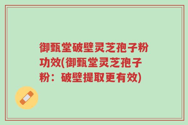 御甄堂破壁灵芝孢子粉功效(御甄堂灵芝孢子粉:破壁提取更有效)-第1张图片-超越 御甄堂破壁灵芝孢子粉功效(御甄堂灵芝孢子粉:破壁提取更有效)-第1张图片-超越
