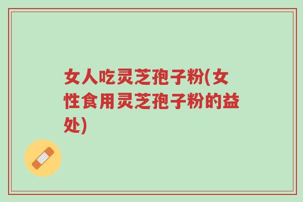女人吃灵芝孢子粉(女性食用灵芝孢子粉的益处)-第1张图片-超越 女人吃灵芝孢子粉(女性食用灵芝孢子粉的益处)-第1张图片-超越