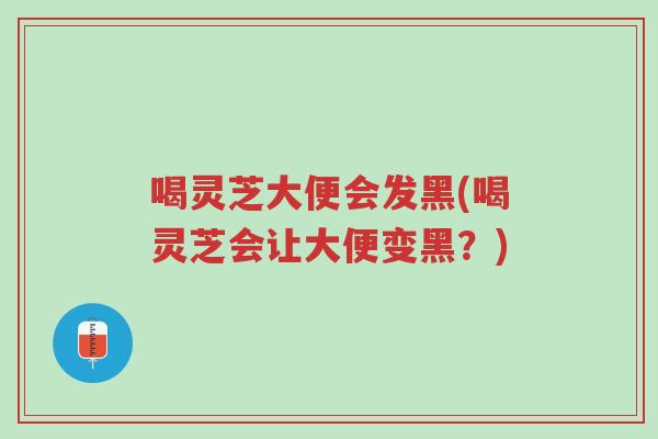 喝灵芝大便会发黑(喝灵芝会让大便变黑?)-第1张图片-超越 喝灵芝大便会发黑(喝灵芝会让大便变黑?)-第1张图片-超越