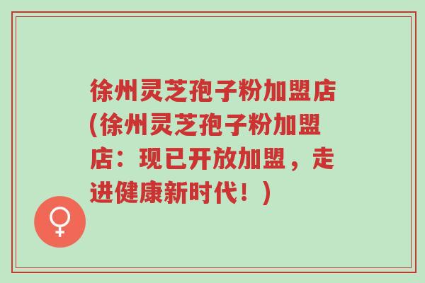 徐州灵芝孢子粉加盟店(徐州灵芝孢子粉加盟店:现已开放加盟,走进健康新时代!)-第1张图片-超越 徐州灵芝孢子粉加盟店(徐州灵芝孢子粉加盟店:现已开放加盟,走进健康新时代!)-第1张图片-超越