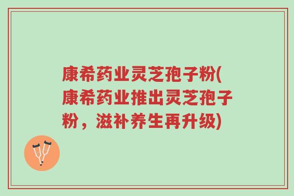 康希药业灵芝孢子粉(康希药业推出灵芝孢子粉,滋补养生再升级)-第1张图片-超越 康希药业灵芝孢子粉(康希药业推出灵芝孢子粉,滋补养生再升级)-第1张图片-超越