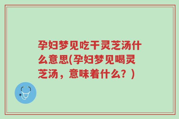 孕妇梦见吃干灵芝汤什么意思(孕妇梦见喝灵芝汤,意味着什么?)-第1张图片-超越 孕妇梦见吃干灵芝汤什么意思(孕妇梦见喝灵芝汤,意味着什么?)-第1张图片-超越