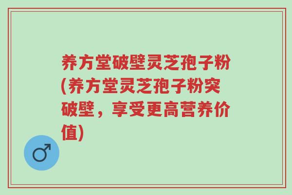 养方堂破壁灵芝孢子粉(养方堂灵芝孢子粉突破壁,享受更高营养价值)-第1张图片-超越 养方堂破壁灵芝孢子粉(养方堂灵芝孢子粉突破壁,享受更高营养价值)-第1张图片-超越