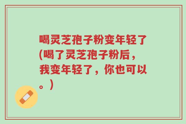 喝灵芝孢子粉变年轻了(喝了灵芝孢子粉后,我变年轻了,你也可以。)-第1张图片-超越 喝灵芝孢子粉变年轻了(喝了灵芝孢子粉后,我变年轻了,你也可以。)-第1张图片-超越