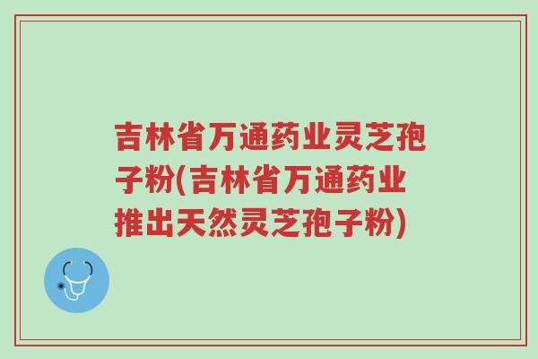 吉林省万通药业灵芝孢子粉(吉林省万通药业推出天然灵芝孢子粉)-第1张图片-超越 吉林省万通药业灵芝孢子粉(吉林省万通药业推出天然灵芝孢子粉)-第1张图片-超越