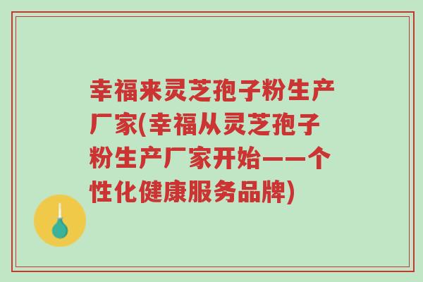 幸福来灵芝孢子粉生产厂家(幸福从灵芝孢子粉生产厂家开始——个性化健康服务品牌)-第1张图片-超越 幸福来灵芝孢子粉生产厂家(幸福从灵芝孢子粉生产厂家开始——个性化健康服务品牌)-第1张图片-超越