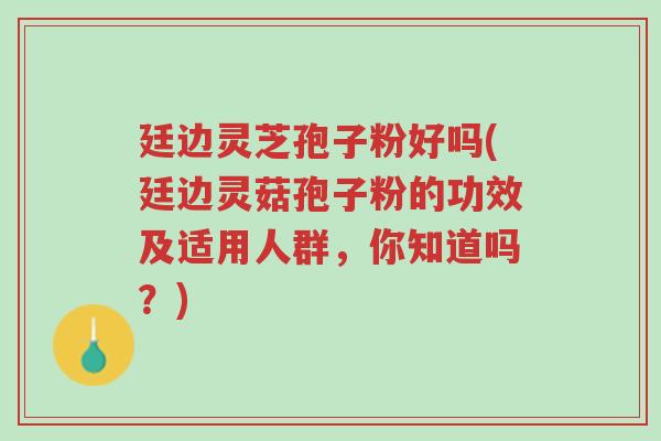 廷边灵芝孢子粉好吗(廷边灵菇孢子粉的功效及适用人群,你知道吗?)-第1张图片-超越 廷边灵芝孢子粉好吗(廷边灵菇孢子粉的功效及适用人群,你知道吗?)-第1张图片-超越
