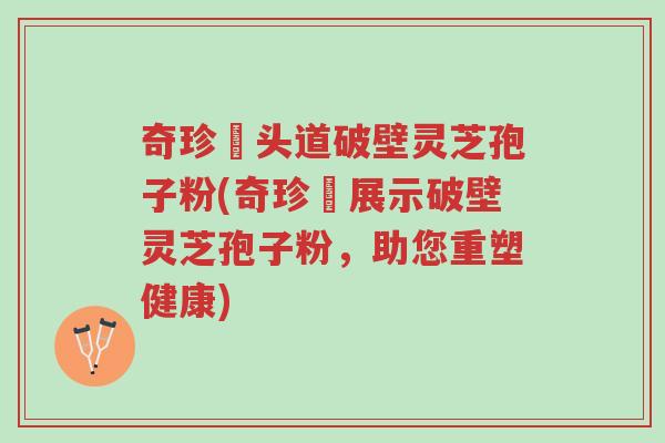奇珍館头道破壁灵芝孢子粉(奇珍館展示破壁灵芝孢子粉,助您重塑健康)-第1张图片-超越 奇珍館头道破壁灵芝孢子粉(奇珍館展示破壁灵芝孢子粉,助您重塑健康)-第1张图片-超越