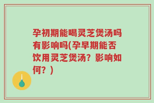 孕初期能喝灵芝煲汤吗有影响吗(孕早期能否饮用灵芝煲汤？影响如何？)-第1张图片-超越