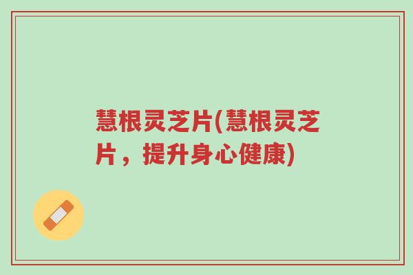 慧根灵芝片(慧根灵芝片,提升身心健康)-第1张图片-超越 慧根灵芝片(慧根灵芝片,提升身心健康)-第1张图片-超越