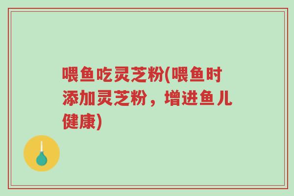 喂鱼吃灵芝粉(喂鱼时添加灵芝粉,增进鱼儿健康)-第1张图片-超越 喂鱼吃灵芝粉(喂鱼时添加灵芝粉,增进鱼儿健康)-第1张图片-超越