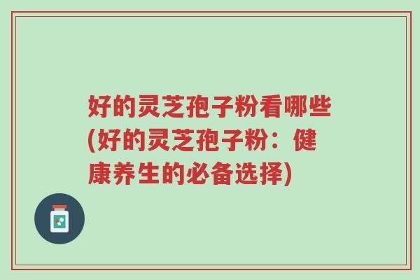 好的灵芝孢子粉看哪些(好的灵芝孢子粉:健康养生的必备选择)-第1张图片-超越 好的灵芝孢子粉看哪些(好的灵芝孢子粉:健康养生的必备选择)-第1张图片-超越