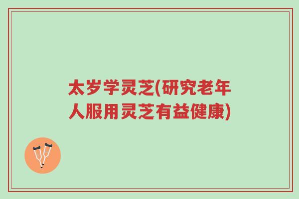 太岁学灵芝(研究老年人服用灵芝有益健康)-第1张图片-超越