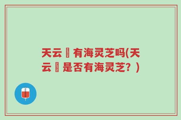 天云峠有海灵芝吗(天云峠是否有海灵芝?)-第1张图片-超越 天云峠有海灵芝吗(天云峠是否有海灵芝?)-第1张图片-超越
