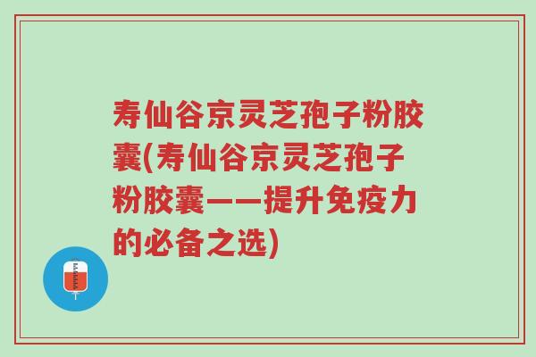 寿仙谷京灵芝孢子粉胶囊(寿仙谷京灵芝孢子粉胶囊——提升免疫力的必备之选)-第1张图片-超越 寿仙谷京灵芝孢子粉胶囊(寿仙谷京灵芝孢子粉胶囊——提升免疫力的必备之选)-第1张图片-超越