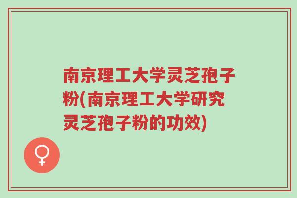 南京理工大学灵芝孢子粉(南京理工大学研究灵芝孢子粉的功效)-第1张图片-超越