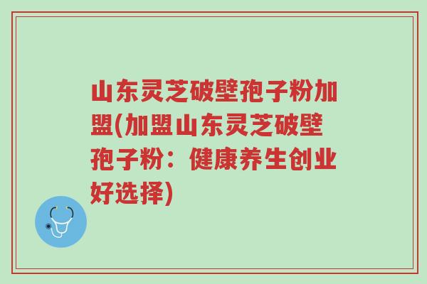 山东灵芝破壁孢子粉加盟(加盟山东灵芝破壁孢子粉:健康养生创业好选择)-第1张图片-超越 山东灵芝破壁孢子粉加盟(加盟山东灵芝破壁孢子粉:健康养生创业好选择)-第1张图片-超越
