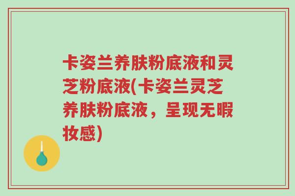 卡姿兰养肤粉底液和灵芝粉底液(卡姿兰灵芝养肤粉底液,呈现无暇妆感)-第1张图片-超越 卡姿兰养肤粉底液和灵芝粉底液(卡姿兰灵芝养肤粉底液,呈现无暇妆感)-第1张图片-超越