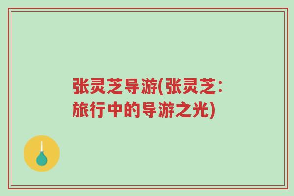 张灵芝导游(张灵芝:旅行中的导游之光)-第1张图片-超越 张灵芝导游(张灵芝:旅行中的导游之光)-第1张图片-超越