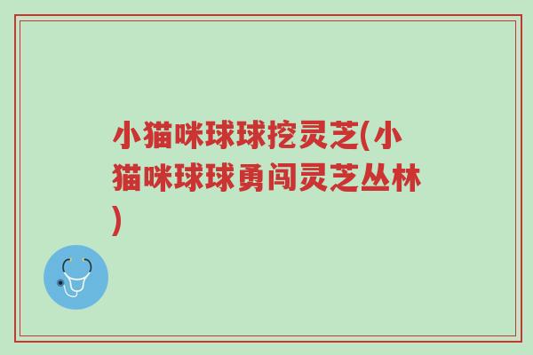 小猫咪球球挖灵芝(小猫咪球球勇闯灵芝丛林)-第1张图片-超越 小猫咪球球挖灵芝(小猫咪球球勇闯灵芝丛林)-第1张图片-超越