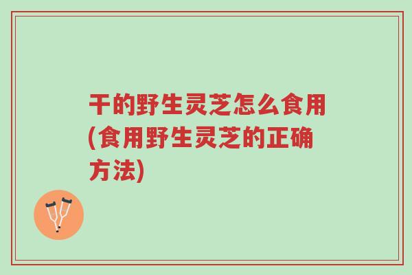 干的野生灵芝怎么食用(食用野生灵芝的正确方法)-第1张图片-超越 干的野生灵芝怎么食用(食用野生灵芝的正确方法)-第1张图片-超越